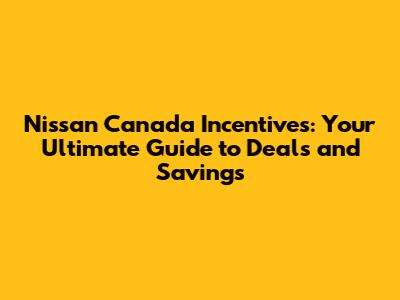 Nissan Canada Incentives: Your Ultimate Guide to Deals and Savings