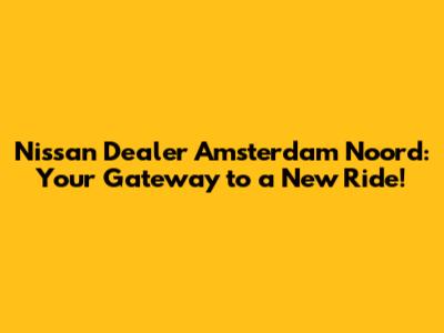 Nissan Dealer Amsterdam Noord: Your Gateway to a New Ride!