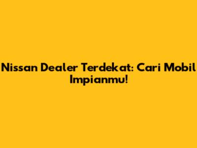 Nissan Dealer Terdekat: Cari Mobil Impianmu!