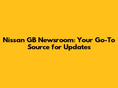 Nissan GB Newsroom: Your Go-To Source for Updates