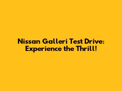 Nissan Galleri Test Drive: Experience the Thrill!