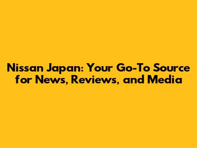 Nissan Japan: Your Go-To Source for News, Reviews, and Media