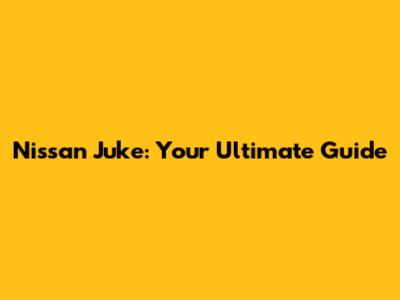 Nissan Juke: Your Ultimate Guide