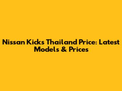 Nissan Kicks Thailand Price: Latest Models & Prices
