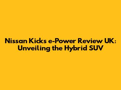 Nissan Kicks e-Power Review UK: Unveiling the Hybrid SUV
