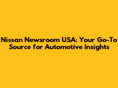 Nissan Newsroom USA: Your Go-To Source for Automotive Insights