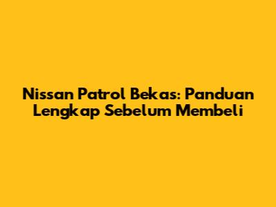 Nissan Patrol Bekas: Panduan Lengkap Sebelum Membeli