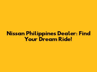 Nissan Philippines Dealer: Find Your Dream Ride!