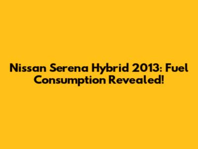 Nissan Serena Hybrid 2013: Fuel Consumption Revealed!