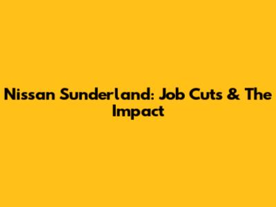 Nissan Sunderland: Job Cuts & The Impact