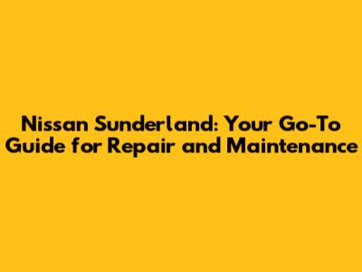 Nissan Sunderland: Your Go-To Guide for Repair and Maintenance