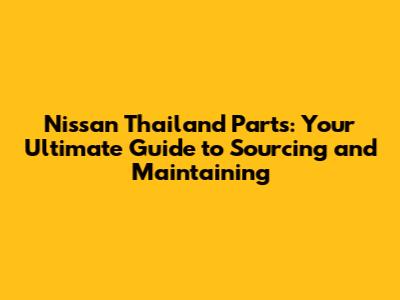 Nissan Thailand Parts: Your Ultimate Guide to Sourcing and Maintaining