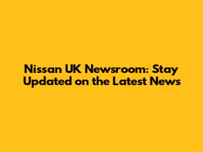 Nissan UK Newsroom: Stay Updated on the Latest News