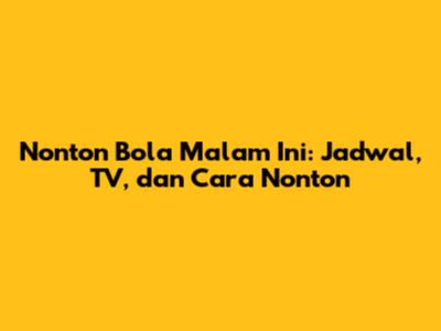Nonton Bola Malam Ini: Jadwal, TV, dan Cara Nonton