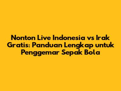 Nonton Live Indonesia vs Irak Gratis: Panduan Lengkap untuk Penggemar Sepak Bola