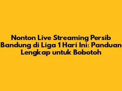 Nonton Live Streaming Persib Bandung di Liga 1 Hari Ini: Panduan Lengkap untuk Bobotoh