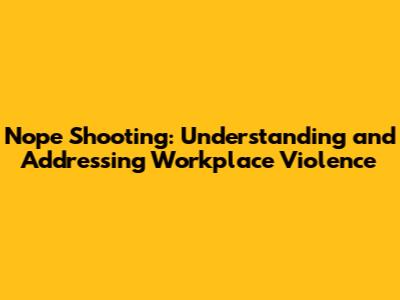 Nope Shooting: Understanding and Addressing Workplace Violence