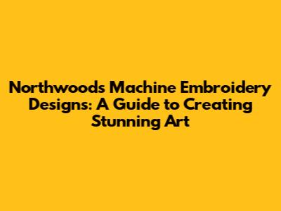 Northwoods Machine Embroidery Designs: A Guide to Creating Stunning Art