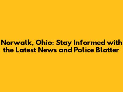 Norwalk, Ohio: Stay Informed with the Latest News and Police Blotter