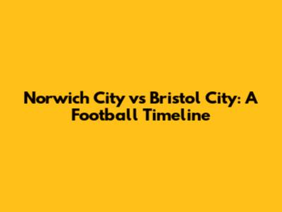 Norwich City vs Bristol City: A Football Timeline