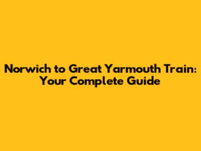 Norwich to Great Yarmouth Train: Your Complete Guide