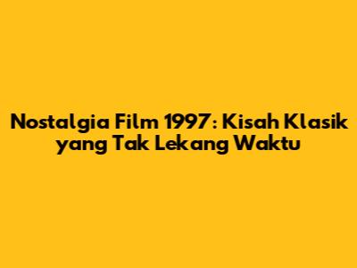 Nostalgia Film 1997: Kisah Klasik yang Tak Lekang Waktu