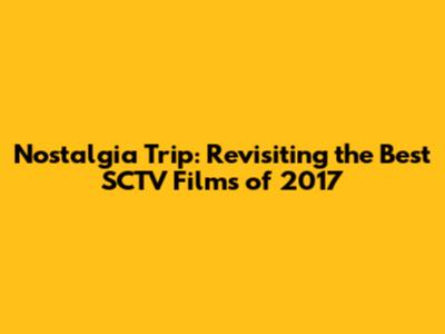 Nostalgia Trip: Revisiting the Best SCTV Films of 2017