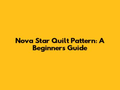 Nova Star Quilt Pattern: A Beginner's Guide