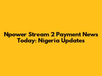 Npower Stream 2 Payment News Today: Nigeria Updates