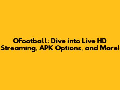 OFootball: Dive into Live HD Streaming, APK Options, and More!