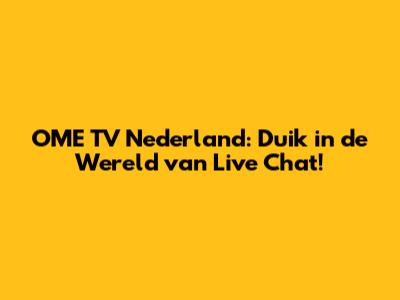 OME TV Nederland: Duik in de Wereld van Live Chat!