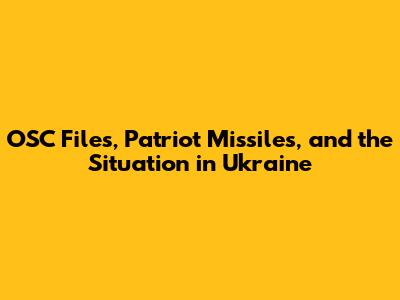 OSC Files, Patriot Missiles, and the Situation in Ukraine