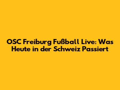 OSC Freiburg Fußball Live: Was Heute in der Schweiz Passiert