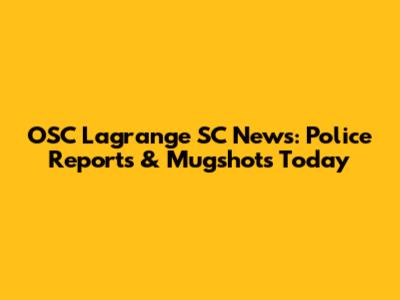 OSC Lagrange SC News: Police Reports & Mugshots Today