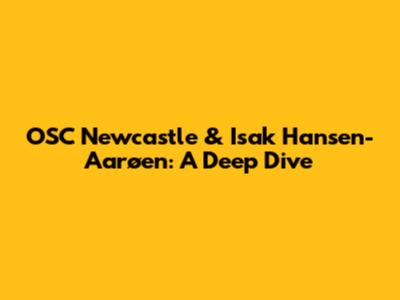 OSC Newcastle & Isak Hansen-Aarøen: A Deep Dive