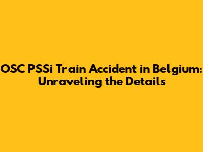 OSC PSSi Train Accident in Belgium: Unraveling the Details