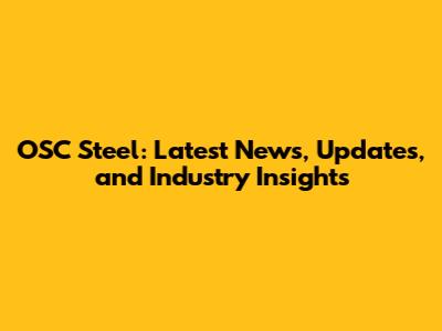 OSC Steel: Latest News, Updates, and Industry Insights