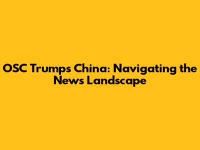 OSC Trumps China: Navigating the News Landscape