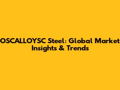 OSCALLOYSC Steel: Global Market Insights & Trends