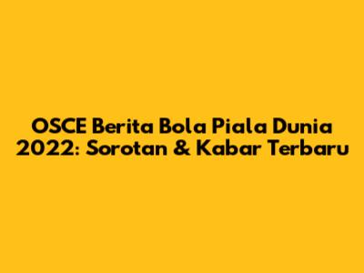 OSCE Berita Bola Piala Dunia 2022: Sorotan & Kabar Terbaru