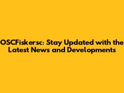 OSCFiskersc: Stay Updated with the Latest News and Developments