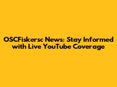 OSCFiskersc News: Stay Informed with Live YouTube Coverage