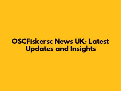 OSCFiskersc News UK: Latest Updates and Insights