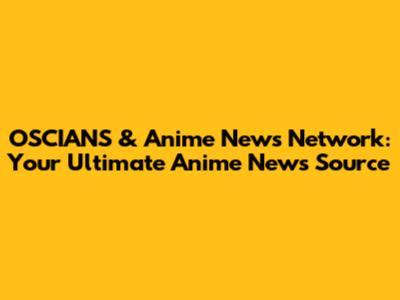 OSCIANS & Anime News Network: Your Ultimate Anime News Source