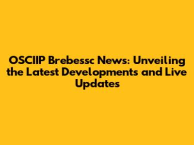 OSCIIP Brebessc News: Unveiling the Latest Developments and Live Updates