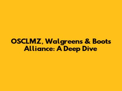 OSCLMZ, Walgreens & Boots Alliance: A Deep Dive