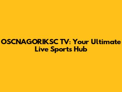 OSCNAGORIKSC TV: Your Ultimate Live Sports Hub