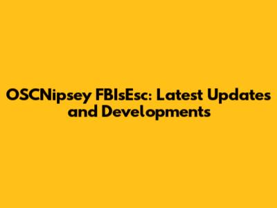 OSCNipsey FBIsEsc: Latest Updates and Developments