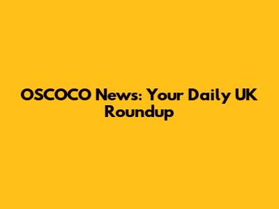 OSCOCO News: Your Daily UK Roundup