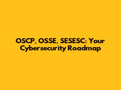OSCP, OSSE, SESESC: Your Cybersecurity Roadmap
